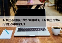 石家庄小程序开发公司哪家好（石家庄开发app的公司哪家好）