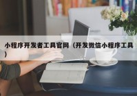 小程序开发者工具官网（开发微信小程序工具）