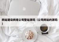 网站建设网络公司整站源码（公司网站的源码）