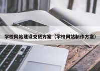 学校网站建设交货方案（学校网站制作方案）