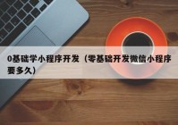 0基础学小程序开发（零基础开发微信小程序要多久）