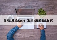 做网站建设怎么样（做网站建设怎么样啊）