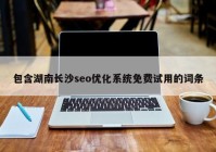 包含湖南长沙seo优化系统免费试用的词条