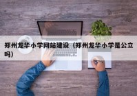 郑州龙华小学网站建设（郑州龙华小学是公立吗）