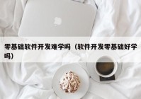 零基础软件开发难学吗（软件开发零基础好学吗）