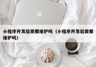 小程序开发后需要维护吗（小程序开发后需要维护吗）