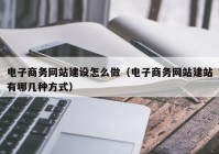 电子商务网站建设怎么做（电子商务网站建站有哪几种方式）