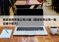 西安软件开发公司10强（西安软件公司一般在哪个地方）