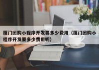 厦门团购小程序开发要多少费用（厦门团购小程序开发要多少费用呢）