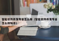 智能软件开发专业怎么样（智能软件开发专业怎么样知乎）