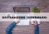 软件开发成本包括哪些（软件开发成本高吗）