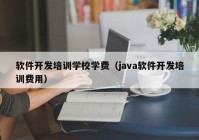 软件开发培训学校学费（java软件开发培训费用）