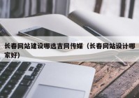 长春网站建设哪选吉网传媒（长春网站设计哪家好）