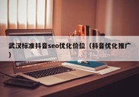 武汉标准抖音seo优化价位（抖音优化推广）