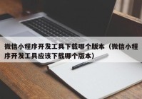 微信小程序开发工具下载哪个版本（微信小程序开发工具应该下载哪个版本）