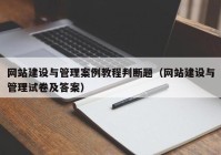 网站建设与管理案例教程判断题（网站建设与管理试卷及答案）