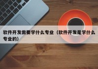 软件开发需要学什么专业（软件开发是学什么专业的）