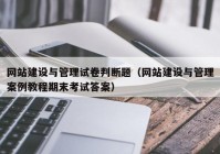 网站建设与管理试卷判断题（网站建设与管理案例教程期末考试答案）