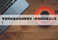 孝感网站建设培训哪家好（孝感网站建设公司）