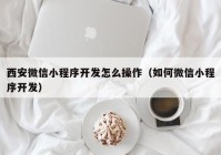 西安微信小程序开发怎么操作（如何微信小程序开发）