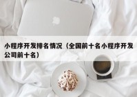 小程序开发排名情况（全国前十名小程序开发公司前十名）