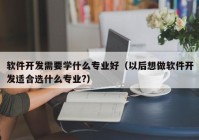 软件开发需要学什么专业好（以后想做软件开发适合选什么专业?）