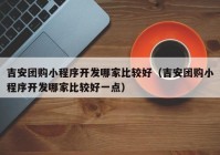 吉安团购小程序开发哪家比较好（吉安团购小程序开发哪家比较好一点）