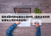 福田企业的网站建设公司好吗（福田企业的网站建设公司好吗安全吗）