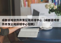 成都游戏软件开发公司环球中心（成都游戏软件开发公司环球中心招聘）