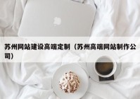 苏州网站建设高端定制（苏州高端网站制作公司）