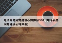 电子商务网站建设心得体会300（电子商务网站建设心得体会）