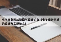 电子商务网站建设与设计论文（电子商务网站的设计与实现论文）