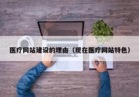 医疗网站建设的理由（现在医疗网站特色）