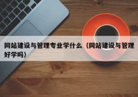 网站建设与管理专业学什么（网站建设与管理好学吗）