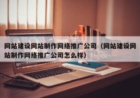 网站建设网站制作网络推广公司（网站建设网站制作网络推广公司怎么样）