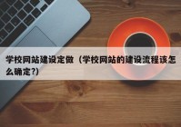 学校网站建设定做（学校网站的建设流程该怎么确定?）