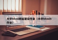 大学html网站建设作业（大学html5作业）