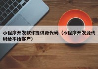 小程序开发软件提供源代码（小程序开发源代码给不给客户）