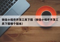 微信小程序开发工具下载（微信小程序开发工具下载哪个版本）