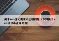 关于seo优化说法不正确的是（下列关于seo说法不正确的是）